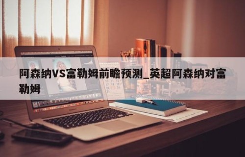 阿森纳VS富勒姆前瞻预测_英超阿森纳对富勒姆