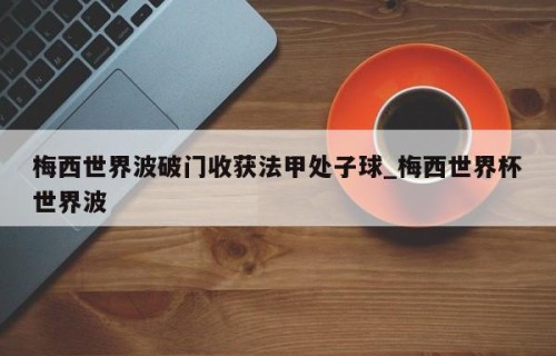 梅西世界波破门收获法甲处子球_梅西世界杯世界波