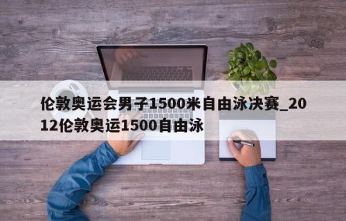 伦敦奥运会男子1500米自由泳决赛_2012伦敦奥运1500自由泳