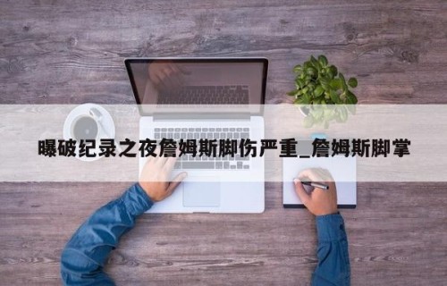曝破纪录之夜詹姆斯脚伤严重_詹姆斯脚掌