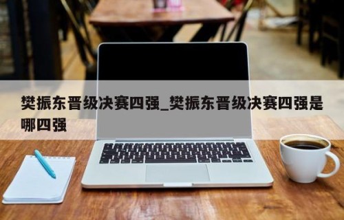 樊振东晋级决赛四强_樊振东晋级决赛四强是哪四强