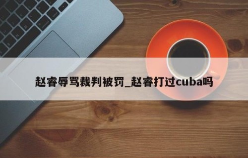 赵睿辱骂裁判被罚_赵睿打过cuba吗