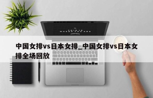 中国女排vs日本女排_中国女排vs日本女排全场回放