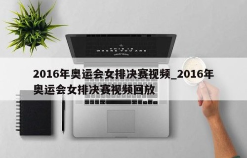 2016年奥运会女排决赛视频_2016年奥运会女排决赛视频回放
