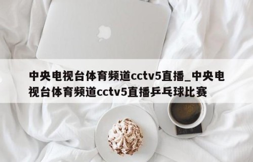 中央电视台体育频道cctv5直播_中央电视台体育频道cctv5直播乒乓球比赛