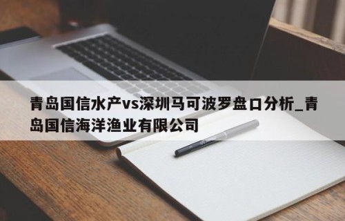 青岛国信水产vs深圳马可波罗盘口分析_青岛国信海洋渔业有限公司