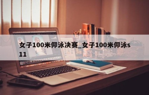 女子100米仰泳决赛_女子100米仰泳s11