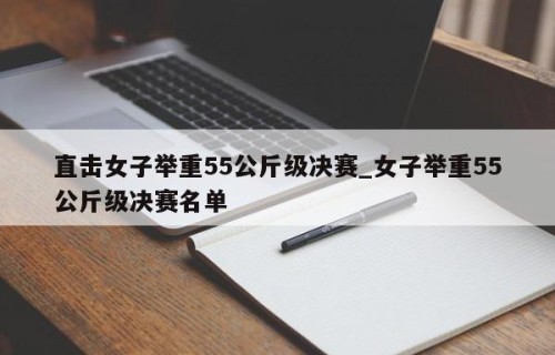 直击女子举重55公斤级决赛_女子举重55公斤级决赛名单