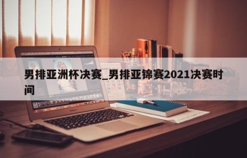 男排亚洲杯决赛_男排亚锦赛2021决赛时间