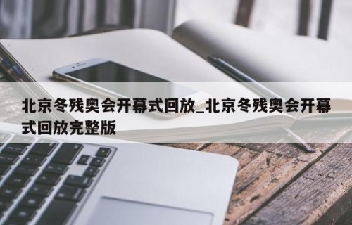 北京冬残奥会开幕式回放_北京冬残奥会开幕式回放完整版