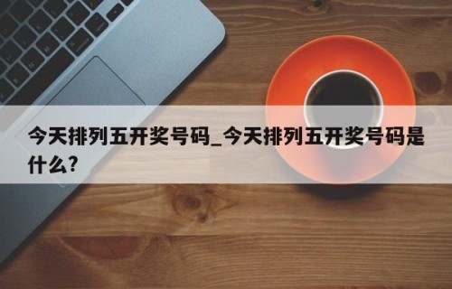 今天排列五开奖号码_今天排列五开奖号码是什么?
