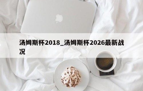 汤姆斯杯2018_汤姆斯杯2026最新战况