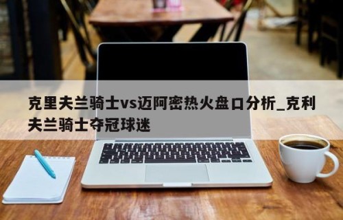克里夫兰骑士vs迈阿密热火盘口分析_克利夫兰骑士夺冠球迷