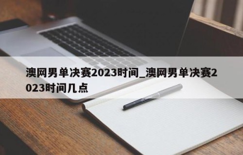 澳网男单决赛2023时间_澳网男单决赛2023时间几点