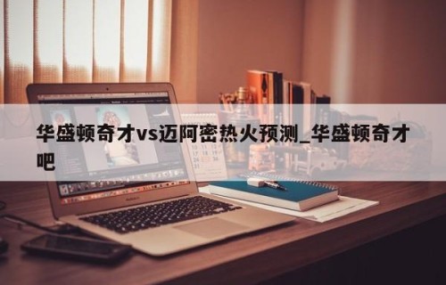 华盛顿奇才vs迈阿密热火预测_华盛顿奇才吧