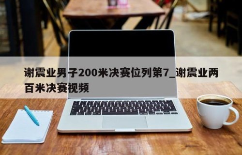 谢震业男子200米决赛位列第7_谢震业两百米决赛视频