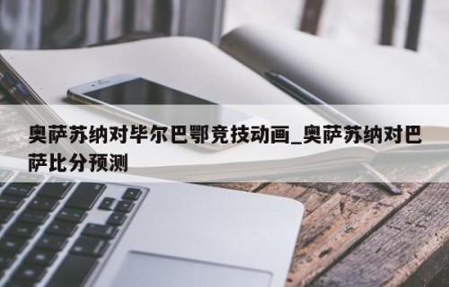 奥萨苏纳对毕尔巴鄂竞技动画_奥萨苏纳对巴萨比分预测