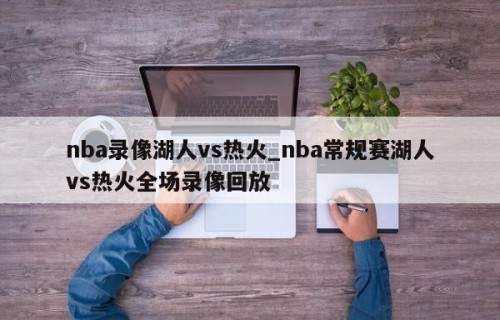 nba录像湖人vs热火_nba常规赛湖人vs热火全场录像回放