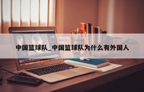 中国篮球队_中国篮球队为什么有外国人
