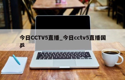 今日CCTV5直播_今日cctv5直播国乒