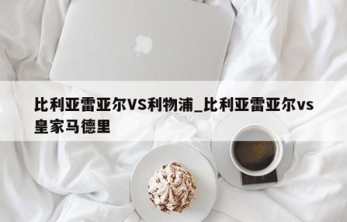 比利亚雷亚尔VS利物浦_比利亚雷亚尔vs皇家马德里