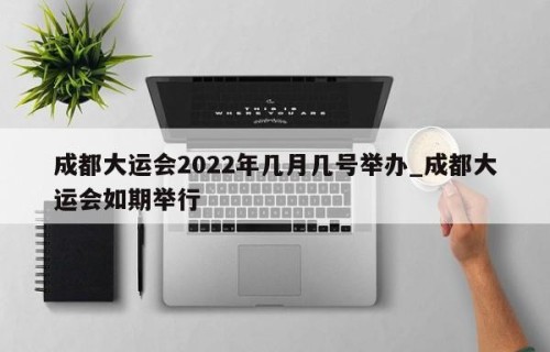 成都大运会2022年几月几号举办_成都大运会如期举行