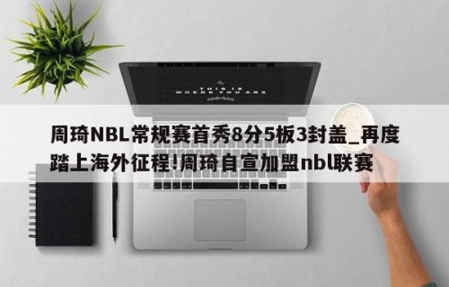 周琦NBL常规赛首秀8分5板3封盖_再度踏上海外征程!周琦自宣加盟nbl联赛