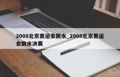 2008北京奥运会跳水_2008北京奥运会跳水决赛