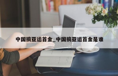 中国摘亚运首金_中国摘亚运首金是谁