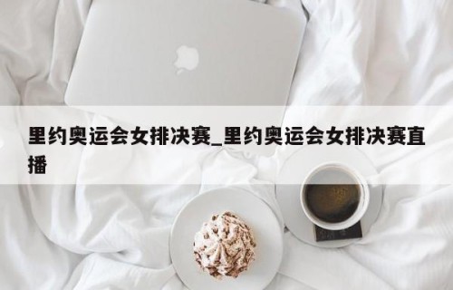 里约奥运会女排决赛_里约奥运会女排决赛直播
