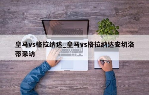 皇马vs格拉纳达_皇马vs格拉纳达安切洛蒂采访