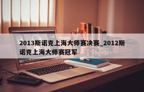 2013斯诺克上海大师赛决赛_2012斯诺克上海大师赛冠军