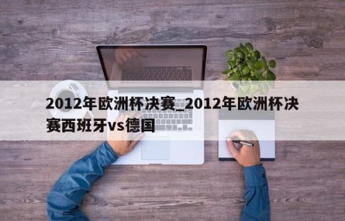2012年欧洲杯决赛_2012年欧洲杯决赛西班牙vs德国