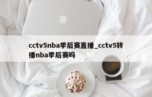 cctv5nba季后赛直播_cctv5转播nba季后赛吗