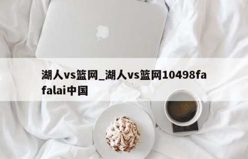 湖人vs篮网_湖人vs篮网10498fafalai中国