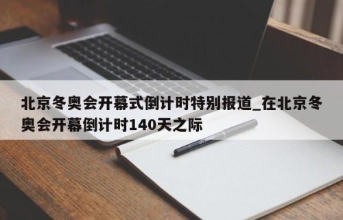 北京冬奥会开幕式倒计时特别报道_在北京冬奥会开幕倒计时140天之际
