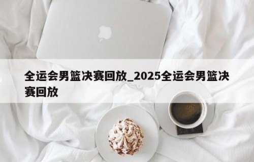 全运会男篮决赛回放_2025全运会男篮决赛回放