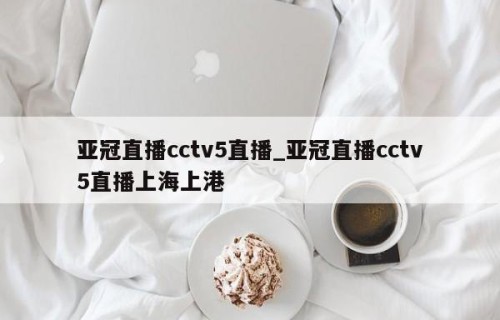 亚冠直播cctv5直播_亚冠直播cctv5直播上海上港
