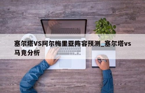 塞尔塔VS阿尔梅里亚阵容预测_塞尔塔vs马竞分析