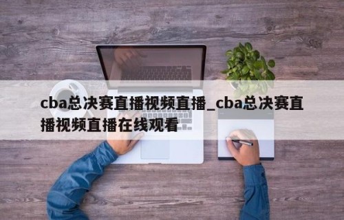 cba总决赛直播视频直播_cba总决赛直播视频直播在线观看