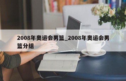 2008年奥运会男篮_2008年奥运会男篮分组