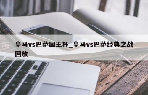皇马vs巴萨国王杯_皇马vs巴萨经典之战回放