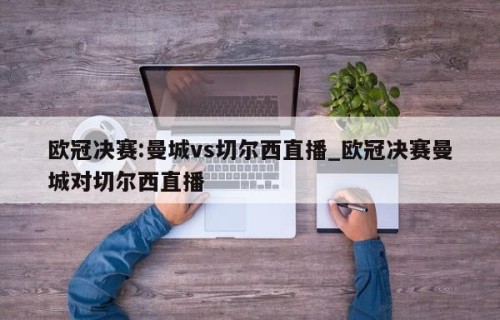 欧冠决赛:曼城vs切尔西直播_欧冠决赛曼城对切尔西直播