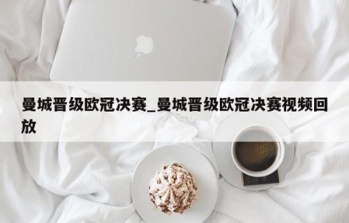 曼城晋级欧冠决赛_曼城晋级欧冠决赛视频回放
