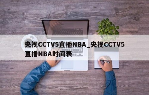 央视CCTV5直播NBA_央视CCTV5直播NBA时间表
