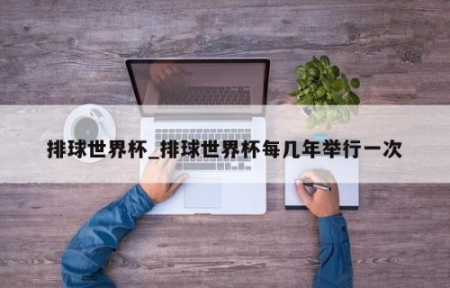 排球世界杯_排球世界杯每几年举行一次