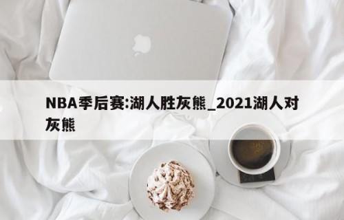 NBA季后赛:湖人胜灰熊_2021湖人对灰熊