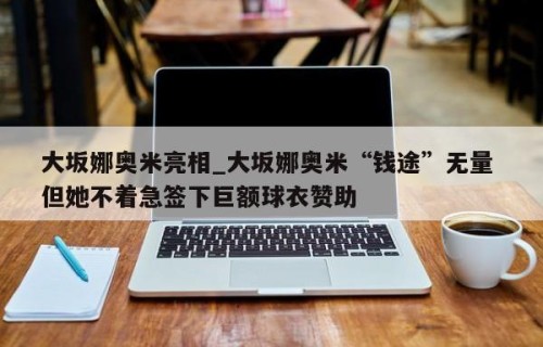 大坂娜奥米亮相_大坂娜奥米“钱途”无量 但她不着急签下巨额球衣赞助