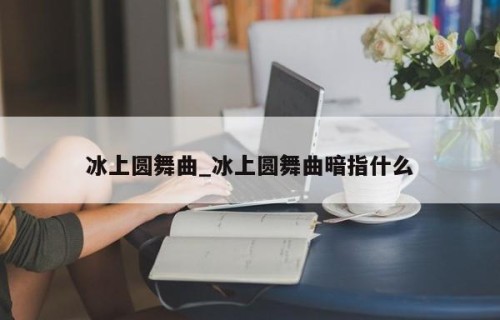 冰上圆舞曲_冰上圆舞曲暗指什么