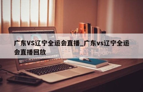 广东VS辽宁全运会直播_广东vs辽宁全运会直播回放